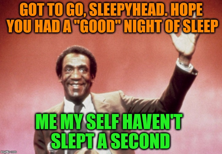 It's a gift if you can sleep tight |  GOT TO GO, SLEEPYHEAD. HOPE YOU HAD A "GOOD" NIGHT OF SLEEP; ME MY SELF HAVEN'T SLEPT A SECOND | image tagged in bill cosby,cosby | made w/ Imgflip meme maker