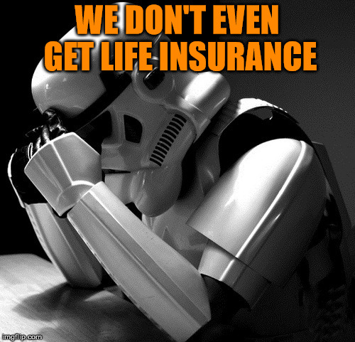 Sad Stormtrooper | WE DON'T EVEN GET LIFE INSURANCE | image tagged in sad stormtrooper | made w/ Imgflip meme maker