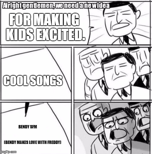 Alright Gentlemen We Need A New Idea | FOR MAKING KIDS EXCITED. COOL SONGS; BENDY SFM                                        
                        (BENDY MAKES LOVE WITH FREDDY) | image tagged in memes,alright gentlemen we need a new idea | made w/ Imgflip meme maker