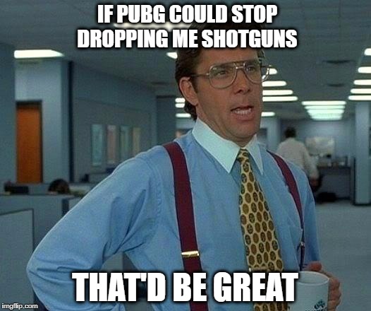 That Would Be Great Meme | IF PUBG COULD STOP DROPPING ME SHOTGUNS; THAT'D BE GREAT | image tagged in memes,that would be great | made w/ Imgflip meme maker