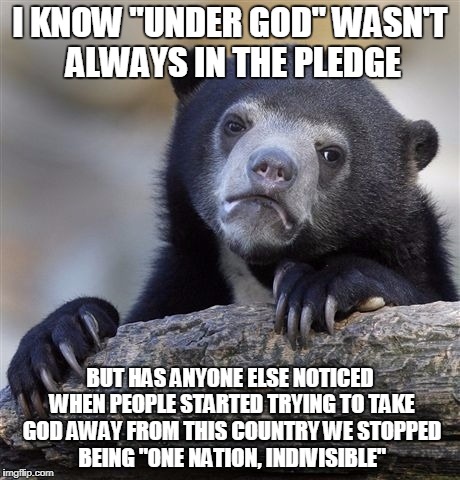 Confession Bear Meme | I KNOW "UNDER GOD" WASN'T ALWAYS IN THE PLEDGE; BUT HAS ANYONE ELSE NOTICED WHEN PEOPLE STARTED TRYING TO TAKE GOD AWAY FROM THIS COUNTRY WE STOPPED BEING "ONE NATION, INDIVISIBLE" | image tagged in memes,confession bear | made w/ Imgflip meme maker