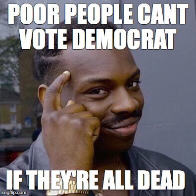 Thinking Black Guy | POOR PEOPLE CANT VOTE DEMOCRAT; IF THEY'RE ALL DEAD | image tagged in thinking black guy | made w/ Imgflip meme maker