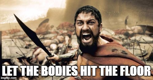 Sparta Leonidas Meme | LET THE BODIES HIT THE FLOOR | image tagged in memes,sparta leonidas | made w/ Imgflip meme maker