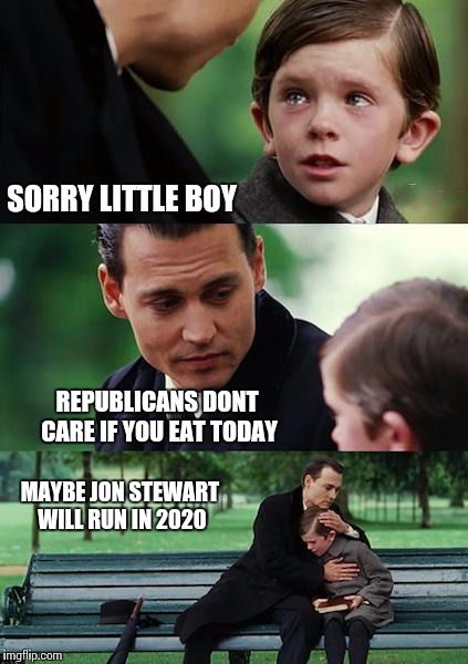 Finding Neverland Meme | SORRY LITTLE BOY REPUBLICANS DONT CARE IF YOU EAT TODAY MAYBE JON STEWART WILL RUN IN 2020 | image tagged in memes,finding neverland | made w/ Imgflip meme maker
