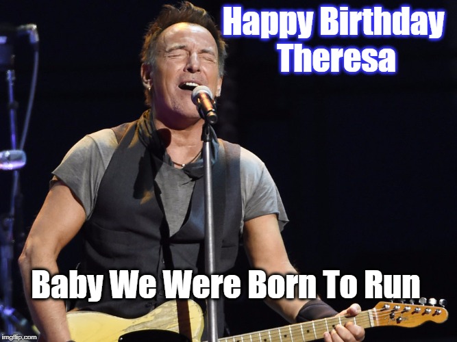 The Boss Born To Run | Happy Birthday Theresa; Baby We Were Born To Run | image tagged in the boss born to run | made w/ Imgflip meme maker