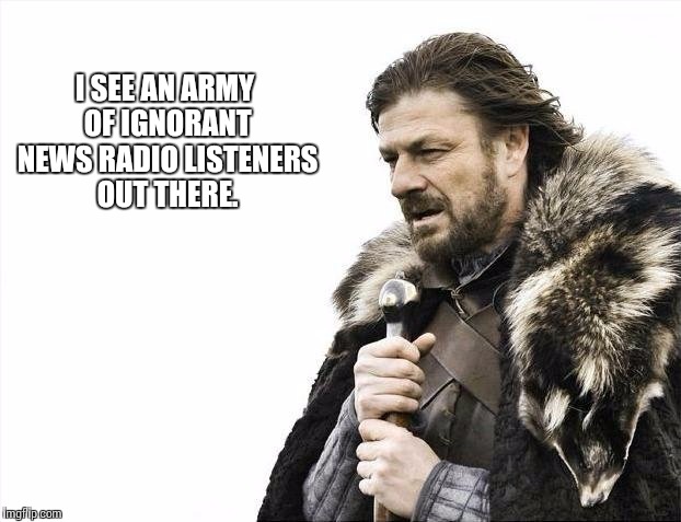 Brace Yourselves X is Coming Meme | I SEE AN ARMY OF IGNORANT NEWS RADIO LISTENERS OUT THERE. | image tagged in memes,brace yourselves x is coming | made w/ Imgflip meme maker