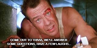 Die Hard Trivia | COME OUT TO TRIVIA, WE'LL ANSWER SOME QUESTIONS, HAVE A FEW LAUGHS... | image tagged in die hard,john mcclane,trivia | made w/ Imgflip meme maker