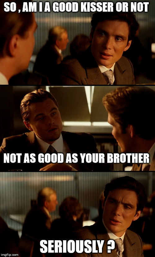 SO , AM I A GOOD KISSER OR NOT SERIOUSLY ? NOT AS GOOD AS YOUR BROTHER | made w/ Imgflip meme maker