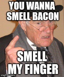 Back In My Day Meme | YOU WANNA SMELL BACON SMELL MY FINGER | image tagged in memes,back in my day | made w/ Imgflip meme maker