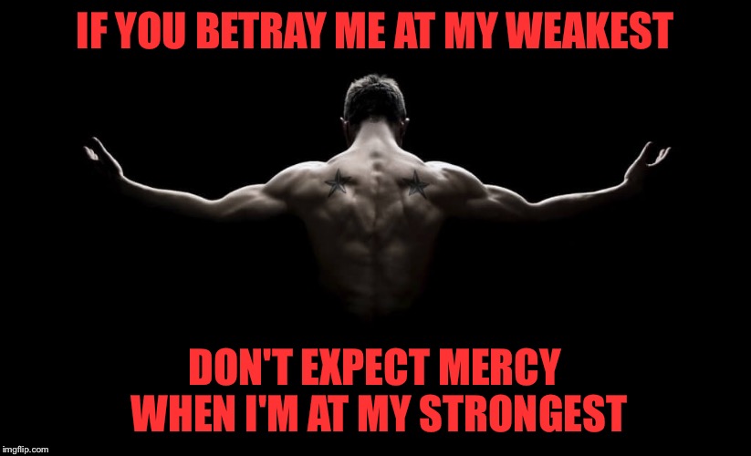 IF YOU BETRAY ME AT MY WEAKEST; DON'T EXPECT MERCY WHEN I'M AT MY STRONGEST | image tagged in betrayal,strength | made w/ Imgflip meme maker