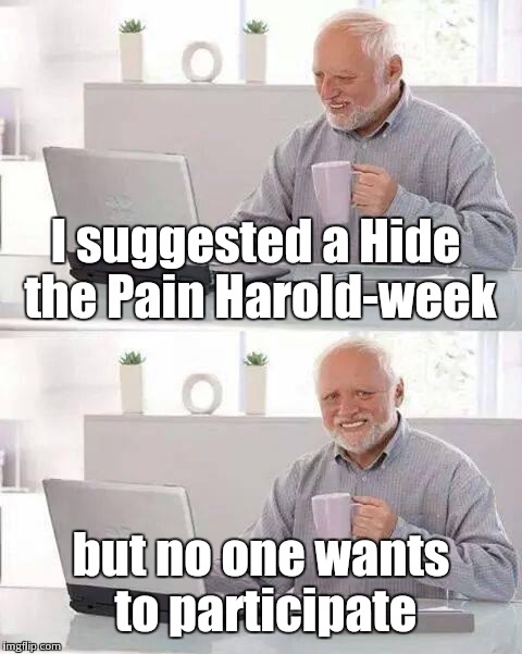 Hide the Pain Harold-week, a William_Dobbin event, July 7-13 | I suggested a Hide the Pain Harold-week; but no one wants to participate | image tagged in memes,hide the pain harold | made w/ Imgflip meme maker