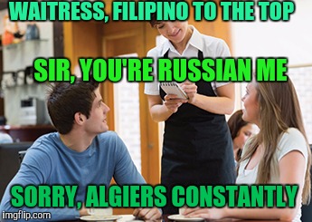 My MEME Is Right, The WORLD Is Wrong | WAITRESS, FILIPINO TO THE TOP; SIR, YOU'RE RUSSIAN ME; SORRY, ALGIERS CONSTANTLY | image tagged in memes | made w/ Imgflip meme maker