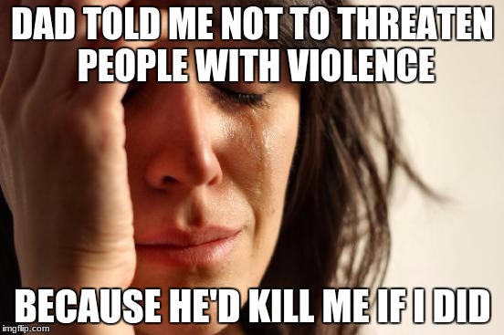 #OhTheIrony (This one's kind of dark though) | DAD TOLD ME NOT TO THREATEN PEOPLE WITH VIOLENCE; BECAUSE HE'D KILL ME IF I DID | image tagged in memes,first world problems | made w/ Imgflip meme maker