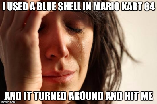 True story: If you use a blue shell in first place in this game, it either goes around the track completely or turns back at you | I USED A BLUE SHELL IN MARIO KART 64; AND IT TURNED AROUND AND HIT ME | image tagged in memes,first world problems | made w/ Imgflip meme maker