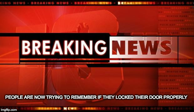 have you locked your door? | PEOPLE ARE NOW TRYING TO REMEMBER IF THEY LOCKED THEIR DOOR PROPERLY | image tagged in breaking news,paranoid | made w/ Imgflip meme maker