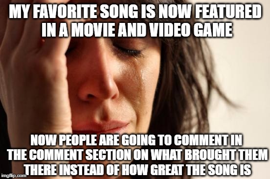 First World Problems Meme | MY FAVORITE SONG IS NOW FEATURED IN A MOVIE AND VIDEO GAME; NOW PEOPLE ARE GOING TO COMMENT IN THE COMMENT SECTION ON WHAT BROUGHT THEM THERE INSTEAD OF HOW GREAT THE SONG IS | image tagged in memes,first world problems,youtube | made w/ Imgflip meme maker