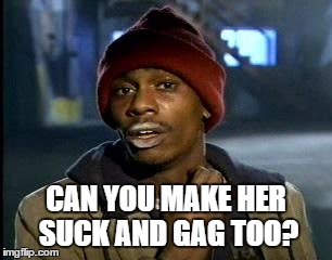 Y'all Got Any More Of That Meme | CAN YOU MAKE HER SUCK AND GAG TOO? | image tagged in memes,yall got any more of | made w/ Imgflip meme maker
