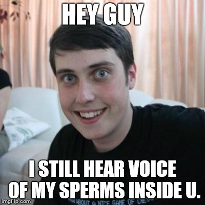 Overly attached boyfriend | HEY GUY; I STILL HEAR VOICE OF MY SPERMS INSIDE U. | image tagged in overly attached boyfriend | made w/ Imgflip meme maker