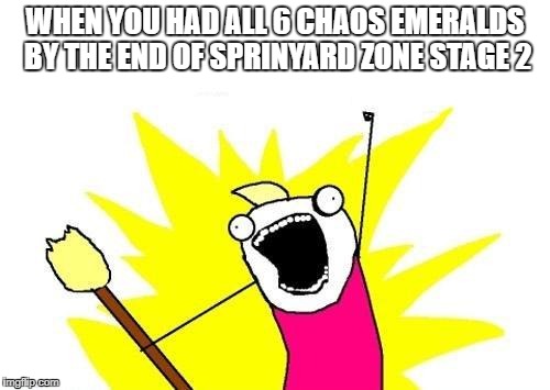 X All The Y | WHEN YOU HAD ALL 6 CHAOS EMERALDS BY THE END OF SPRINYARD ZONE STAGE 2 | image tagged in memes,x all the y | made w/ Imgflip meme maker