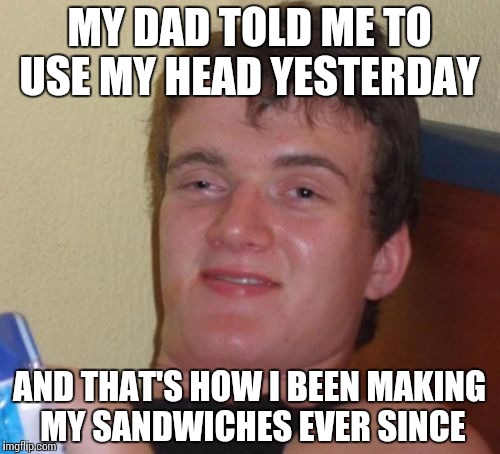 10 Guy Meme | MY DAD TOLD ME TO USE MY HEAD YESTERDAY; AND THAT'S HOW I BEEN MAKING MY SANDWICHES EVER SINCE | image tagged in memes,10 guy | made w/ Imgflip meme maker