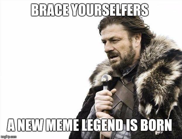 Brace Yourselves X is Coming Meme | BRACE YOURSELFERS A NEW MEME LEGEND IS BORN | image tagged in memes,brace yourselves x is coming | made w/ Imgflip meme maker