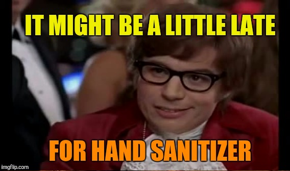 IT MIGHT BE A LITTLE LATE FOR HAND SANITIZER | made w/ Imgflip meme maker
