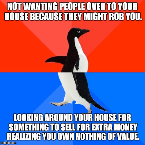 Socially Awesome Awkward Penguin Meme | NOT WANTING PEOPLE OVER TO YOUR HOUSE BECAUSE THEY MIGHT ROB YOU. LOOKING AROUND YOUR HOUSE FOR SOMETHING TO SELL FOR EXTRA MONEY REALIZING YOU OWN NOTHING OF VALUE. | image tagged in memes,socially awesome awkward penguin | made w/ Imgflip meme maker