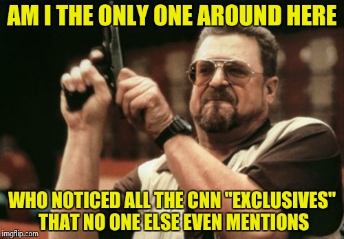 Imgflip exclusive : James Comey to be hired by CNN | AM I THE ONLY ONE AROUND HERE; WHO NOTICED ALL THE CNN "EXCLUSIVES" THAT NO ONE ELSE EVEN MENTIONS | image tagged in memes,am i the only one around here | made w/ Imgflip meme maker