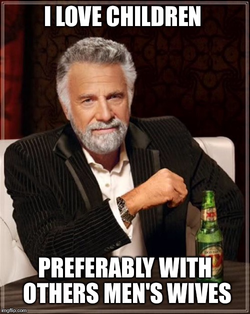 The Most Interesting Man In The World Meme | I LOVE CHILDREN PREFERABLY WITH OTHERS MEN'S WIVES | image tagged in memes,the most interesting man in the world | made w/ Imgflip meme maker