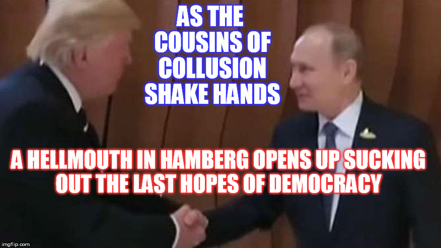 Reunited and if feels so Gloo ! | AS THE COUSINS OF COLLUSION SHAKE HANDS; A HELLMOUTH IN HAMBERG OPENS UP SUCKING OUT THE LAST HOPES OF DEMOCRACY | image tagged in vladimir putin,donald trump | made w/ Imgflip meme maker