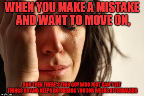 Seriously I just want to stop being bothered about it. Everyone makes mistakes whether you like to admit or not. Just let it go. | WHEN YOU MAKE A MISTAKE AND WANT TO MOVE ON, AND THEN THERE'S THIS GUY WHO JUST CAN'T LET THINGS GO AND KEEPS BOTHERING YOU FOR WEEKS AFTERWARDS | image tagged in memes,first world problems,troll,mistake,let it go | made w/ Imgflip meme maker