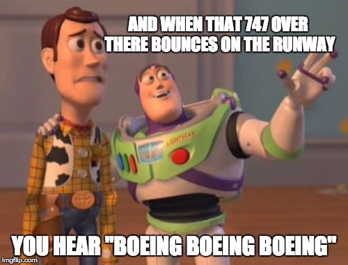 X, X Everywhere Meme | AND WHEN THAT 747 OVER THERE BOUNCES ON THE RUNWAY; YOU HEAR "BOEING BOEING BOEING" | image tagged in memes,x x everywhere | made w/ Imgflip meme maker