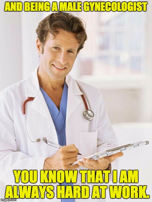 Doctor | AND BEING A MALE GYNECOLOGIST; YOU KNOW THAT I AM ALWAYS HARD AT WORK. | image tagged in doctor | made w/ Imgflip meme maker