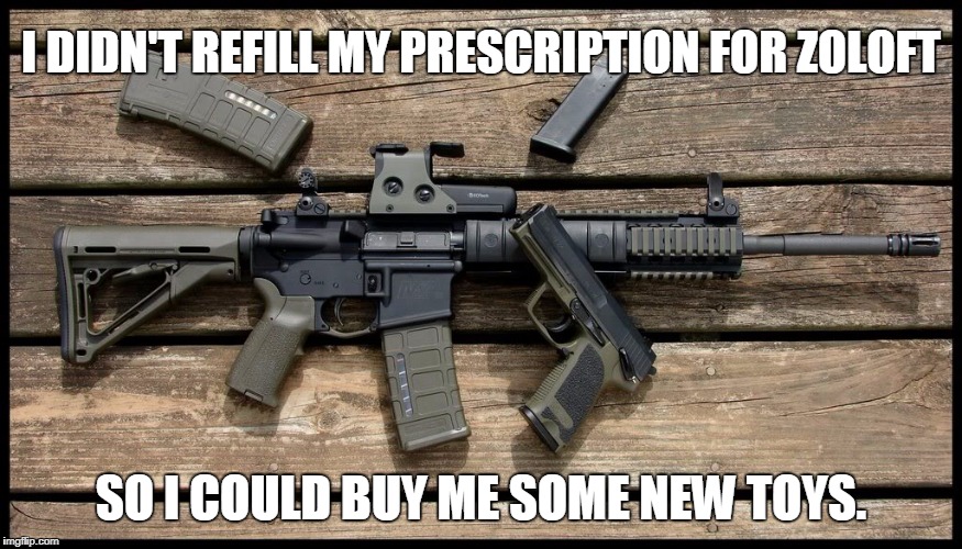 Can I go outside and play? | I DIDN'T REFILL MY PRESCRIPTION FOR ZOLOFT; SO I COULD BUY ME SOME NEW TOYS. | image tagged in guns,depression | made w/ Imgflip meme maker