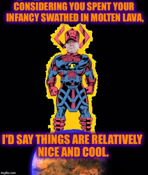 TRUMPACTUS Destroyer of Libtards! | CONSIDERING YOU SPENT YOUR INFANCY SWATHED IN MOLTEN LAVA, I'D SAY THINGS ARE RELATIVELY NICE AND COOL. | image tagged in trumpactus destroyer of libtards | made w/ Imgflip meme maker