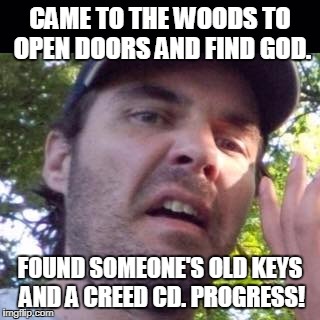 CAME TO THE WOODS TO OPEN DOORS AND FIND GOD. FOUND SOMEONE'S OLD KEYS AND A CREED CD. PROGRESS! | image tagged in curtis in the woods | made w/ Imgflip meme maker