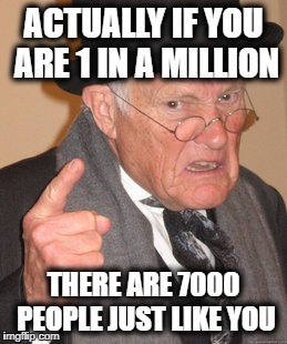 Back In My Day Meme | ACTUALLY IF YOU ARE 1 IN A MILLION THERE ARE 7000 PEOPLE JUST LIKE YOU | image tagged in memes,back in my day | made w/ Imgflip meme maker