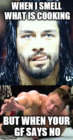 Roman Reigns  | WHEN I SMELL WHAT IS COOKING; BUT WHEN YOUR GF SAYS NO | image tagged in funny,john cena,roman reigns,girlfriend | made w/ Imgflip meme maker