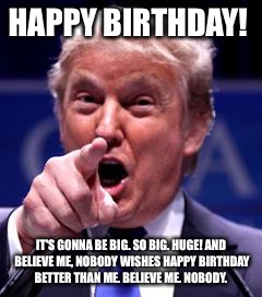 Trump Trademark | HAPPY BIRTHDAY! IT'S GONNA BE BIG. SO BIG. HUGE! AND BELIEVE ME, NOBODY WISHES HAPPY BIRTHDAY BETTER THAN ME. BELIEVE ME. NOBODY. | image tagged in trump trademark | made w/ Imgflip meme maker