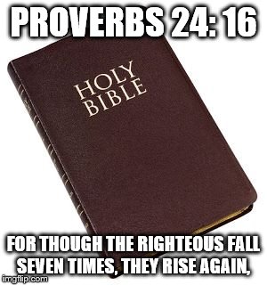 Holy Bible | PROVERBS 24: 16 FOR THOUGH THE RIGHTEOUS FALL SEVEN TIMES, THEY RISE AGAIN, | image tagged in holy bible | made w/ Imgflip meme maker