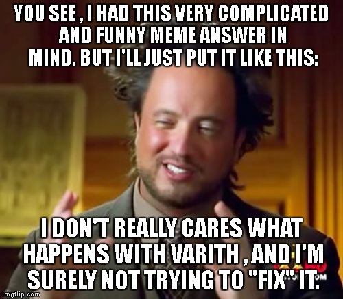 Ancient Aliens Meme | YOU SEE , I HAD THIS VERY COMPLICATED AND FUNNY MEME ANSWER IN MIND. BUT I'LL JUST PUT IT LIKE THIS:; I DON'T REALLY CARES WHAT HAPPENS WITH VARITH , AND I'M SURELY NOT TRYING TO "FIX" IT. | image tagged in memes,ancient aliens | made w/ Imgflip meme maker