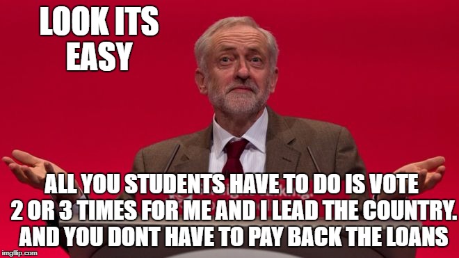 LOOK ITS EASY; ALL YOU STUDENTS HAVE TO DO IS VOTE 2 OR 3 TIMES FOR ME AND I LEAD THE COUNTRY.  AND YOU DONT HAVE TO PAY BACK THE LOANS | image tagged in jeremy corbyn | made w/ Imgflip meme maker