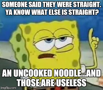I'll Have You Know Spongebob Meme | SOMEONE SAID THEY WERE STRAIGHT. YA KNOW WHAT ELSE IS STRAIGHT? AN UNCOOKED NOODLE...AND THOSE ARE USELESS | image tagged in memes,ill have you know spongebob | made w/ Imgflip meme maker