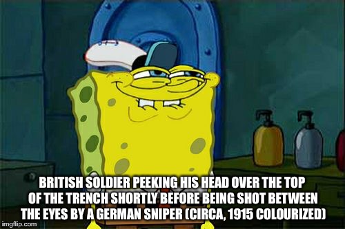 Don't You Squidward | BRITISH SOLDIER PEEKING HIS HEAD OVER THE TOP OF THE TRENCH SHORTLY BEFORE BEING SHOT BETWEEN THE EYES BY A GERMAN SNIPER (CIRCA, 1915 COLOURIZED) | image tagged in memes,dont you squidward | made w/ Imgflip meme maker