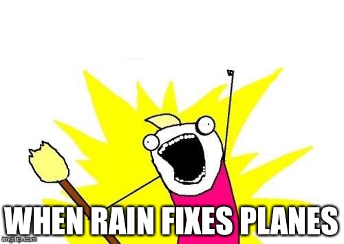 X All The Y Meme | WHEN RAIN FIXES PLANES | image tagged in memes,x all the y | made w/ Imgflip meme maker
