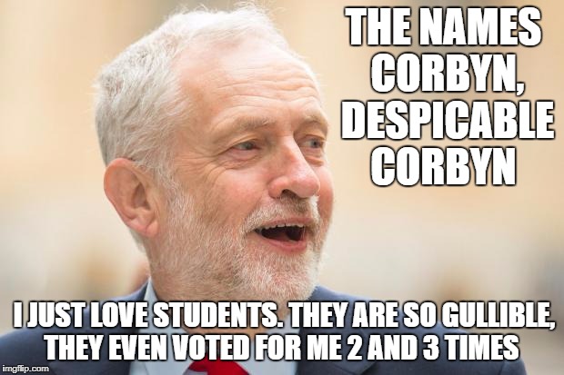 THE NAMES CORBYN, DESPICABLE CORBYN; I JUST LOVE STUDENTS. THEY ARE SO GULLIBLE, THEY EVEN VOTED FOR ME 2 AND 3 TIMES | image tagged in jeremy corbyn | made w/ Imgflip meme maker