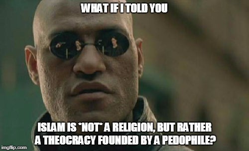 Islam Is Not A Religion | WHAT IF I TOLD YOU; ISLAM IS *NOT* A RELIGION, BUT RATHER A THEOCRACY FOUNDED BY A PEDOPHILE? | image tagged in islam,radical islam,terrorism,usa,death to islam | made w/ Imgflip meme maker