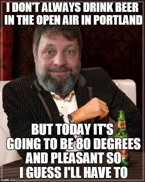 I DON'T ALWAYS DRINK BEER IN THE OPEN AIR IN PORTLAND BUT TODAY IT'S GOING TO BE 80 DEGREES AND PLEASANT SO I GUESS I'LL HAVE TO | made w/ Imgflip meme maker
