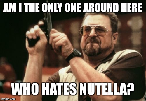 Am I The Only One Around Here Meme | AM I THE ONLY ONE AROUND HERE; WHO HATES NUTELLA? | image tagged in memes,am i the only one around here | made w/ Imgflip meme maker