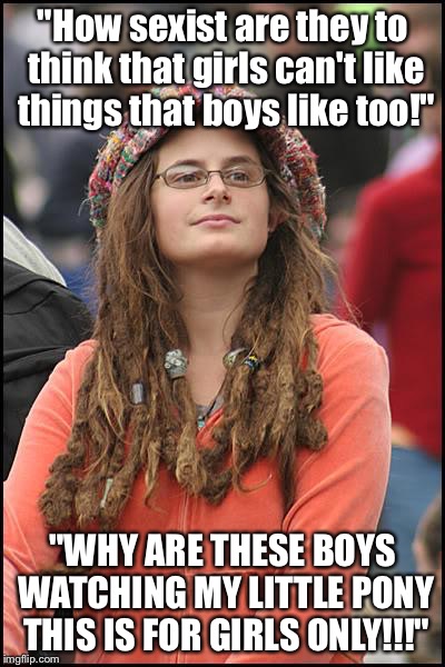 College Liberal Meme | "How sexist are they to think that girls can't like things that boys like too!"; "WHY ARE THESE BOYS WATCHING MY LITTLE PONY THIS IS FOR GIRLS ONLY!!!" | image tagged in memes,college liberal | made w/ Imgflip meme maker